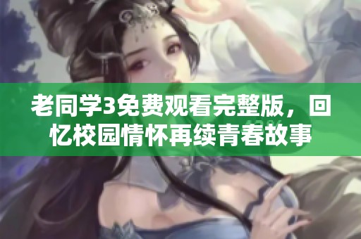 老同学3免费观看完整版，回忆校园情怀再续青春故事