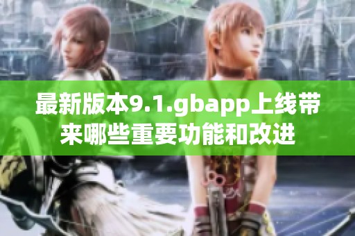 最新版本9.1.gbapp上线带来哪些重要功能和改进