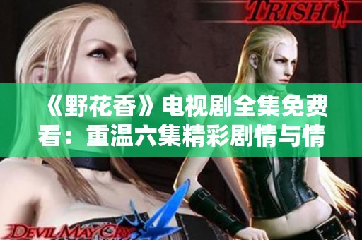 《野花香》电视剧全集免费看：重温六集精彩剧情与情感纠葛