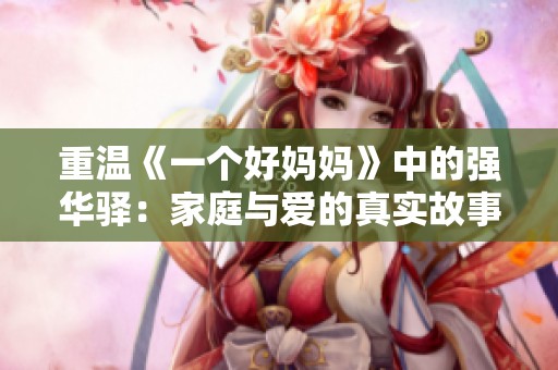 重温《一个好妈妈》中的强华驿：家庭与爱的真实故事