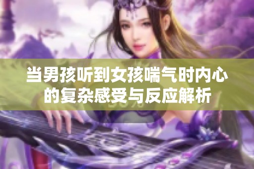 当男孩听到女孩喘气时内心的复杂感受与反应解析