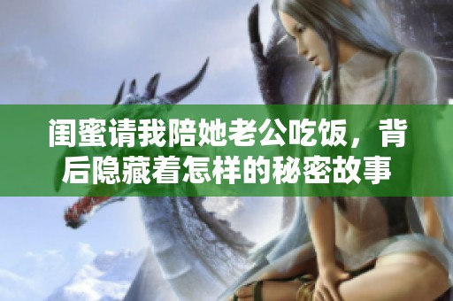 闺蜜请我陪她老公吃饭，背后隐藏着怎样的秘密故事