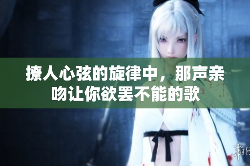 撩人心弦的旋律中，那声亲吻让你欲罢不能的歌