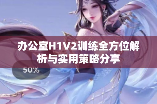 办公室H1V2训练全方位解析与实用策略分享