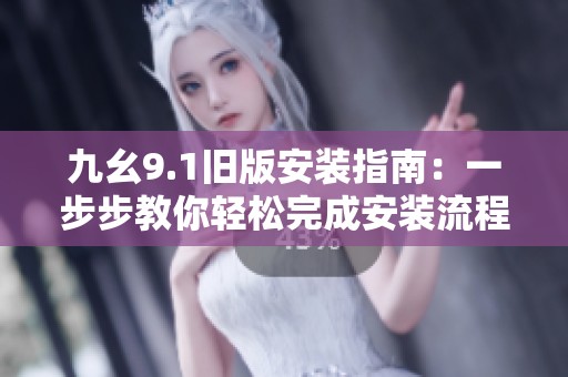 九幺9.1旧版安装指南：一步步教你轻松完成安装流程