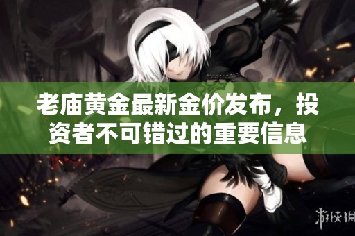 老庙黄金最新金价发布，投资者不可错过的重要信息