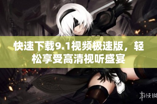 快速下载9.1视频极速版，轻松享受高清视听盛宴