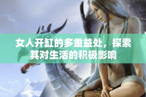 女人开缸的多重益处，探索其对生活的积极影响