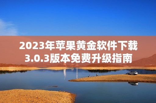 2023年苹果黄金软件下载3.0.3版本免费升级指南