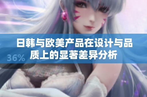 日韩与欧美产品在设计与品质上的显著差异分析