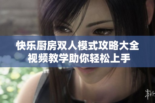 快乐厨房双人模式攻略大全 视频教学助你轻松上手