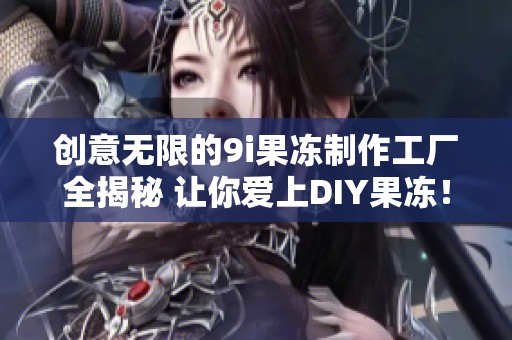 创意无限的9i果冻制作工厂全揭秘 让你爱上DIY果冻！