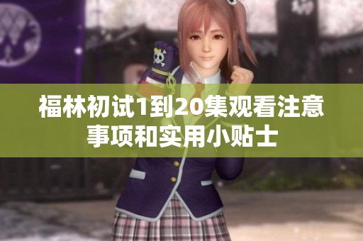 福林初试1到20集观看注意事项和实用小贴士