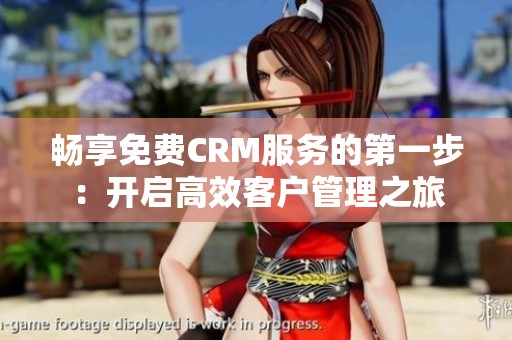 畅享免费CRM服务的第一步：开启高效客户管理之旅