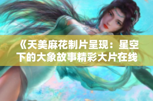 《天美麻花制片呈现：星空下的大象故事精彩大片在线观看》