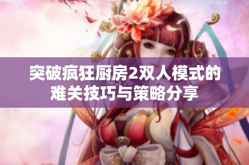 突破疯狂厨房2双人模式的难关技巧与策略分享