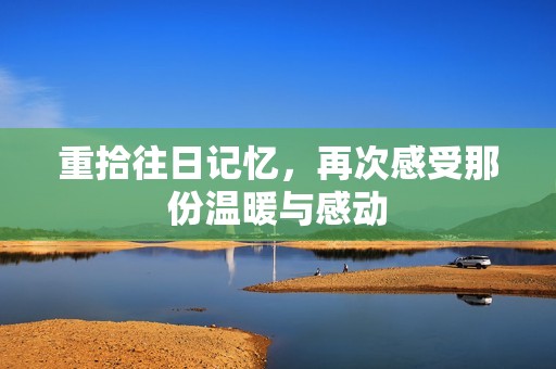 重拾往日记忆，再次感受那份温暖与感动