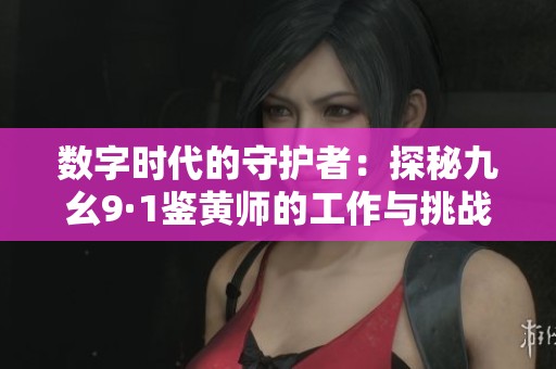 数字时代的守护者：探秘九幺9·1鉴黄师的工作与挑战