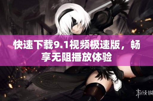 快速下载9.1视频极速版，畅享无阻播放体验