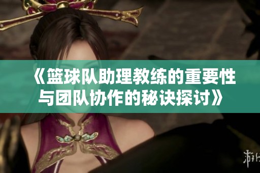 《篮球队助理教练的重要性与团队协作的秘诀探讨》