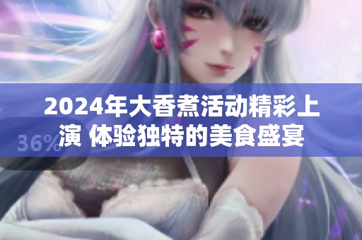 2024年大香煮活动精彩上演 体验独特的美食盛宴