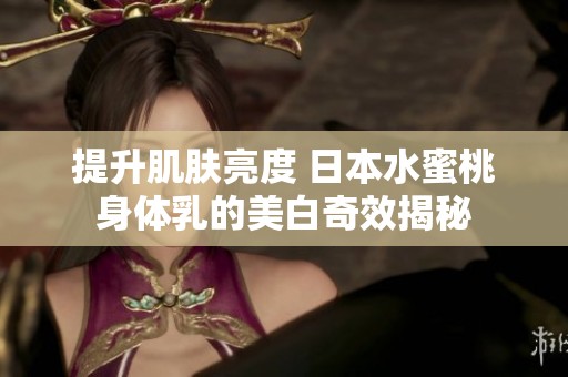提升肌肤亮度 日本水蜜桃身体乳的美白奇效揭秘