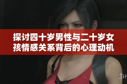 探讨四十岁男性与二十岁女孩情感关系背后的心理动机