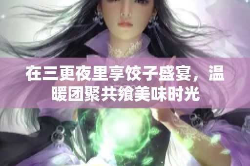在三更夜里享饺子盛宴，温暖团聚共飨美味时光