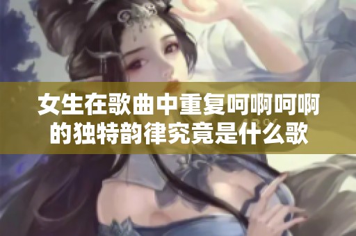 女生在歌曲中重复呵啊呵啊的独特韵律究竟是什么歌
