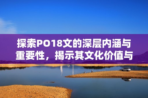 探索PO18文的深层内涵与重要性，揭示其文化价值与影响