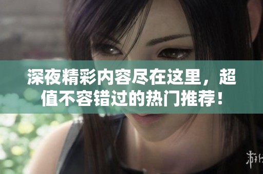 深夜精彩内容尽在这里，超值不容错过的热门推荐！