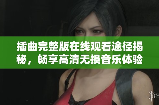 插曲完整版在线观看途径揭秘，畅享高清无损音乐体验