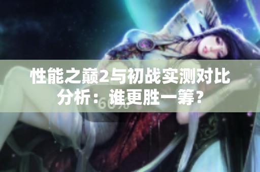 性能之巅2与初战实测对比分析：谁更胜一筹？