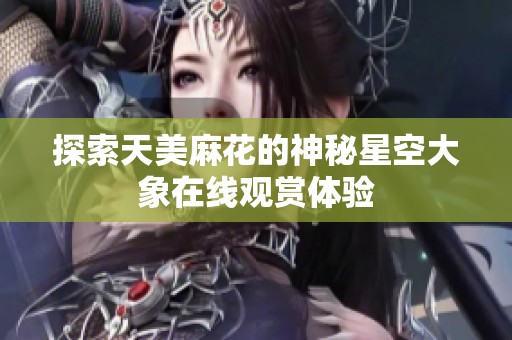探索天美麻花的神秘星空大象在线观赏体验