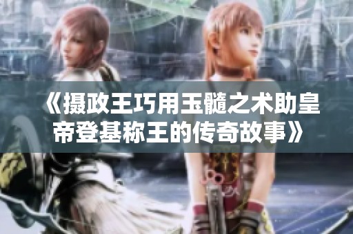 《摄政王巧用玉髓之术助皇帝登基称王的传奇故事》