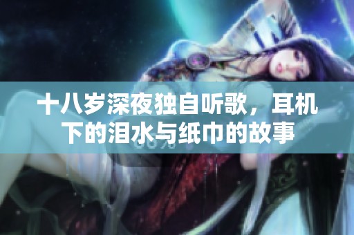 十八岁深夜独自听歌，耳机下的泪水与纸巾的故事