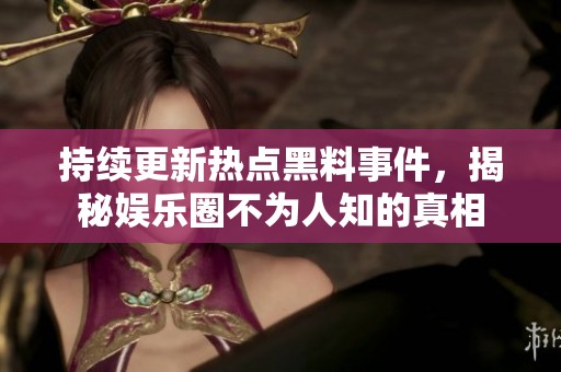 持续更新热点黑料事件，揭秘娱乐圈不为人知的真相