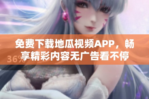 免费下载地瓜视频APP，畅享精彩内容无广告看不停