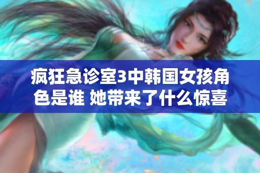 疯狂急诊室3中韩国女孩角色是谁 她带来了什么惊喜故事