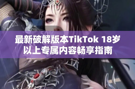 最新破解版本TikTok 18岁以上专属内容畅享指南