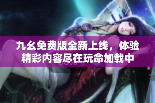 九幺免费版全新上线，体验精彩内容尽在玩命加载中
