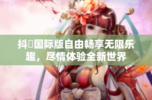 抖抈国际版自由畅享无限乐趣，尽情体验全新世界