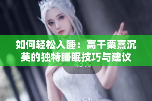 如何轻松入睡：高干粟熹沉芙的独特睡眠技巧与建议