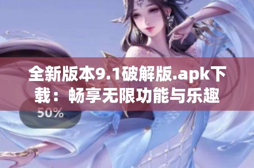 全新版本9.1破解版.apk下载：畅享无限功能与乐趣