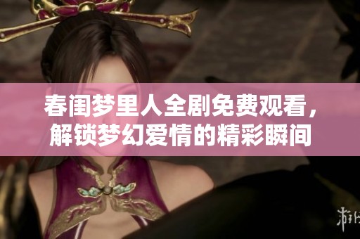 春闺梦里人全剧免费观看，解锁梦幻爱情的精彩瞬间