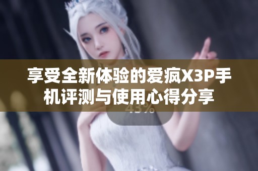 享受全新体验的爱疯X3P手机评测与使用心得分享