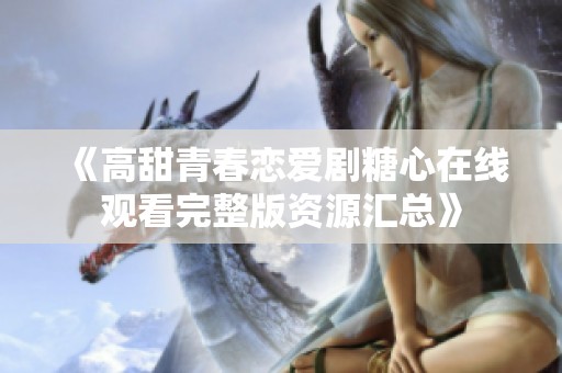 《高甜青春恋爱剧糖心在线观看完整版资源汇总》