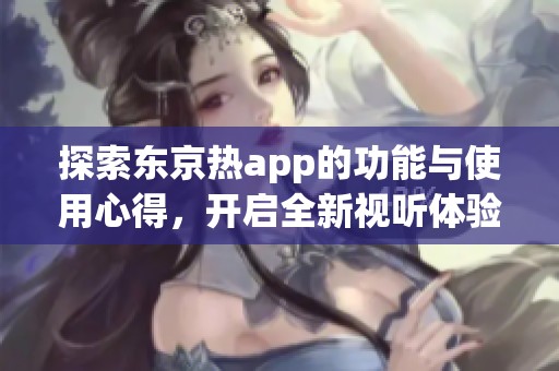 探索东京热app的功能与使用心得，开启全新视听体验