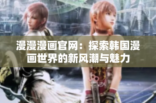漫漫漫画官网：探索韩国漫画世界的新风潮与魅力