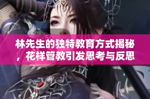 林先生的独特教育方式揭秘，花样管教引发思考与反思